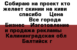 Собираю на проект кто желает скинии на киви 373541697 спасибо  › Цена ­ 1-10000 - Все города Бизнес » Изготовление и продажа рекламы   . Калининградская обл.,Балтийск г.